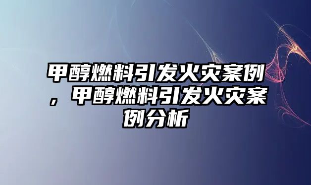 甲醇燃料引發(fā)火災(zāi)案例，甲醇燃料引發(fā)火災(zāi)案例分析