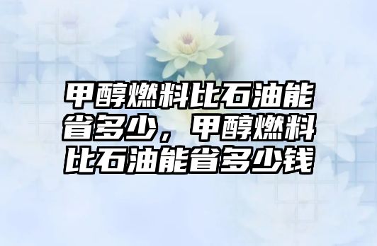 甲醇燃料比石油能省多少，甲醇燃料比石油能省多少錢