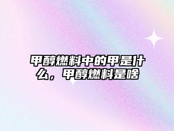 甲醇燃料中的甲是什么，甲醇燃料是啥