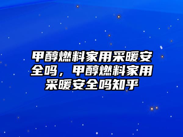 甲醇燃料家用采暖安全嗎，甲醇燃料家用采暖安全嗎知乎