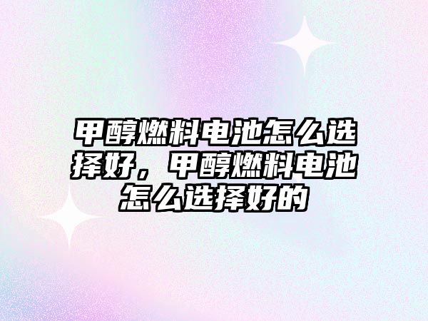 甲醇燃料電池怎么選擇好，甲醇燃料電池怎么選擇好的