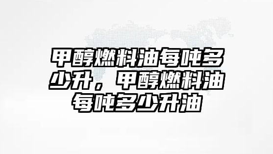 甲醇燃料油每噸多少升，甲醇燃料油每噸多少升油