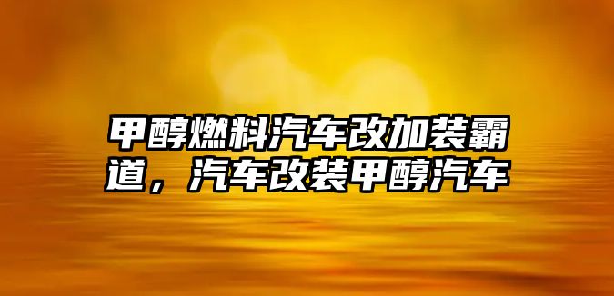 甲醇燃料汽車改加裝霸道，汽車改裝甲醇汽車