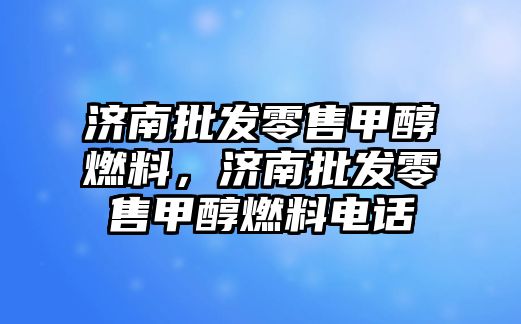 濟南批發(fā)零售甲醇燃料，濟南批發(fā)零售甲醇燃料電話