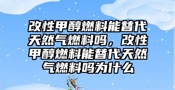 改性甲醇燃料能替代天然氣燃料嗎，改性甲醇燃料能替代天然氣燃料嗎為什么