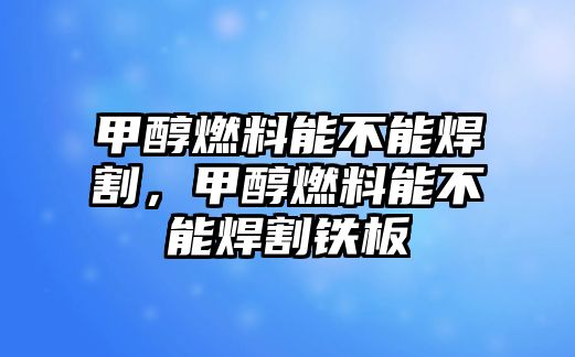 甲醇燃料能不能焊割，甲醇燃料能不能焊割鐵板