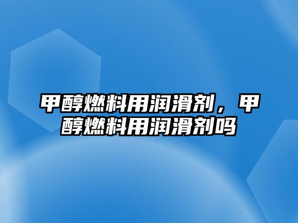 甲醇燃料用潤滑劑，甲醇燃料用潤滑劑嗎