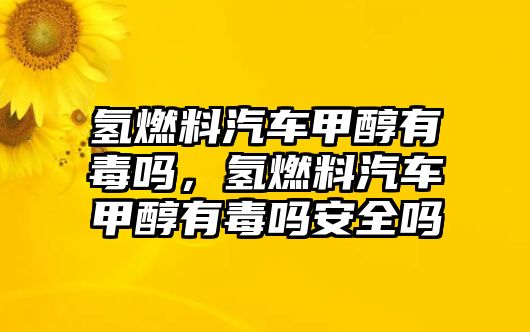 氫燃料汽車甲醇有毒嗎，氫燃料汽車甲醇有毒嗎安全嗎