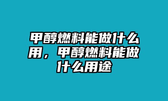 甲醇燃料能做什么用，甲醇燃料能做什么用途