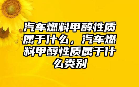 汽車燃料甲醇性質(zhì)屬于什么，汽車燃料甲醇性質(zhì)屬于什么類別