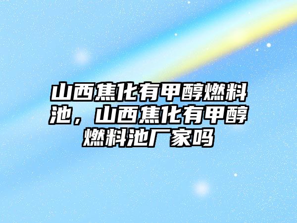 山西焦化有甲醇燃料池，山西焦化有甲醇燃料池廠家嗎