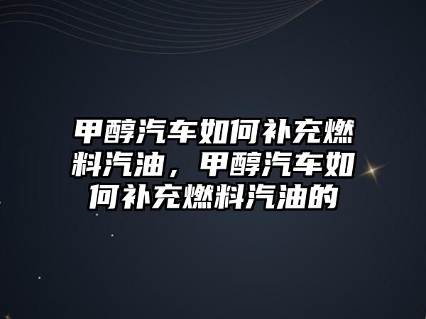 甲醇汽車如何補(bǔ)充燃料汽油，甲醇汽車如何補(bǔ)充燃料汽油的