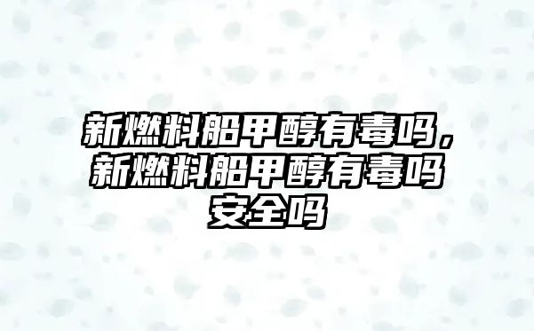 新燃料船甲醇有毒嗎，新燃料船甲醇有毒嗎安全嗎