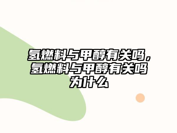 氫燃料與甲醇有關(guān)嗎，氫燃料與甲醇有關(guān)嗎為什么