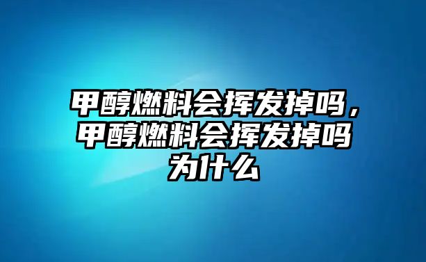 甲醇燃料會揮發(fā)掉嗎，甲醇燃料會揮發(fā)掉嗎為什么