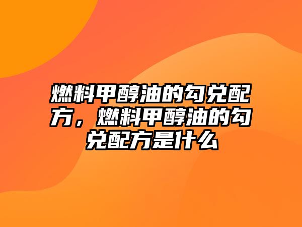 燃料甲醇油的勾兌配方，燃料甲醇油的勾兌配方是什么