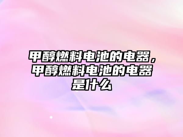 甲醇燃料電池的電器，甲醇燃料電池的電器是什么