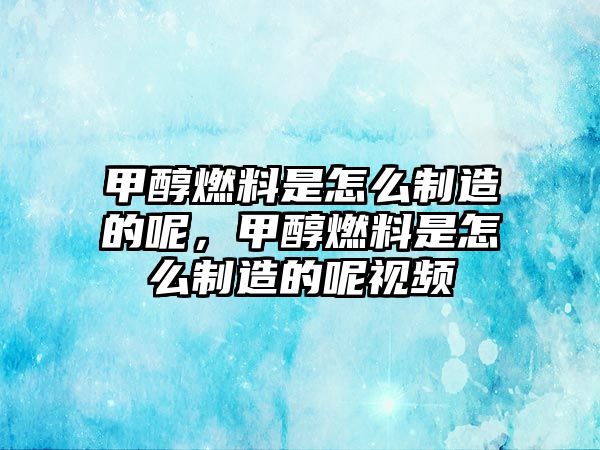 甲醇燃料是怎么制造的呢，甲醇燃料是怎么制造的呢視頻