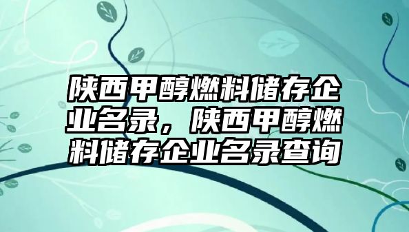 陜西甲醇燃料儲存企業(yè)名錄，陜西甲醇燃料儲存企業(yè)名錄查詢