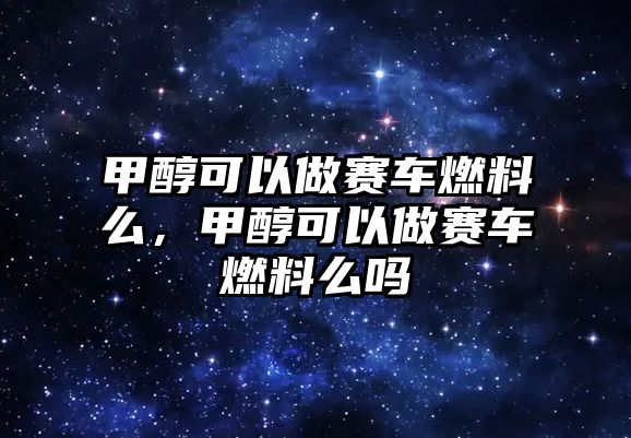 甲醇可以做賽車燃料么，甲醇可以做賽車燃料么嗎