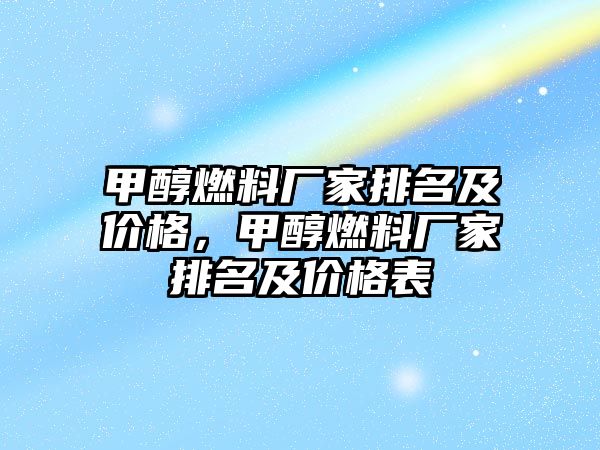 甲醇燃料廠家排名及價格，甲醇燃料廠家排名及價格表