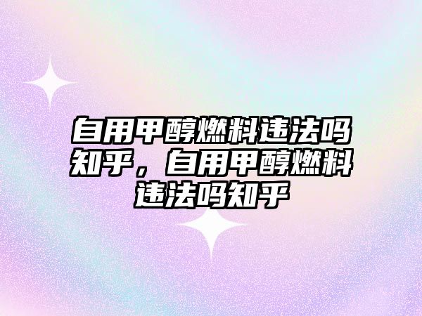 自用甲醇燃料違法嗎知乎，自用甲醇燃料違法嗎知乎