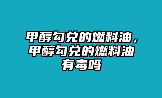 甲醇勾兌的燃料油，甲醇勾兌的燃料油有毒嗎