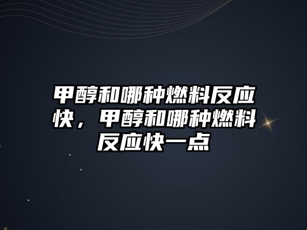 甲醇和哪種燃料反應快，甲醇和哪種燃料反應快一點