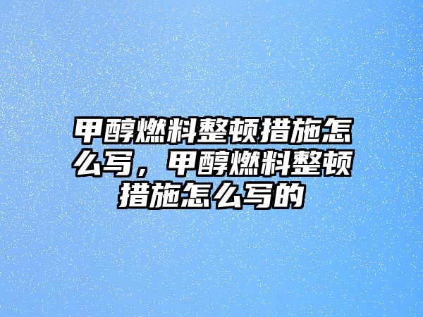 甲醇燃料整頓措施怎么寫，甲醇燃料整頓措施怎么寫的