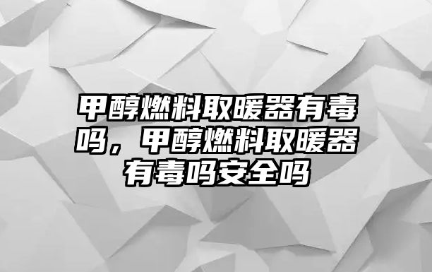 甲醇燃料取暖器有毒嗎，甲醇燃料取暖器有毒嗎安全嗎