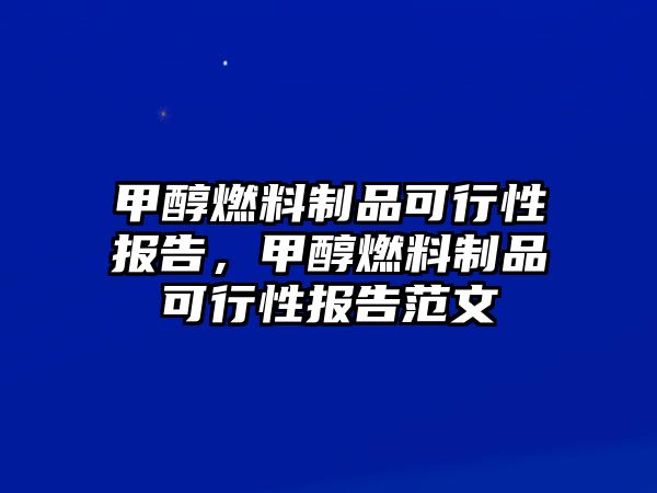 甲醇燃料制品可行性報(bào)告，甲醇燃料制品可行性報(bào)告范文