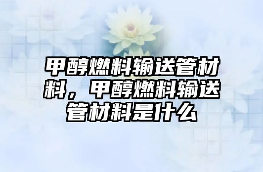 甲醇燃料輸送管材料，甲醇燃料輸送管材料是什么