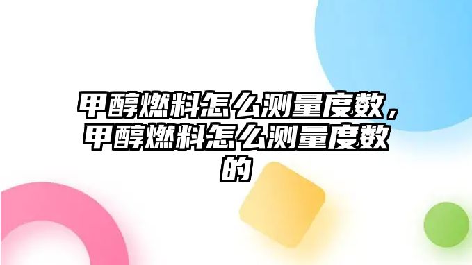 甲醇燃料怎么測量度數(shù)，甲醇燃料怎么測量度數(shù)的