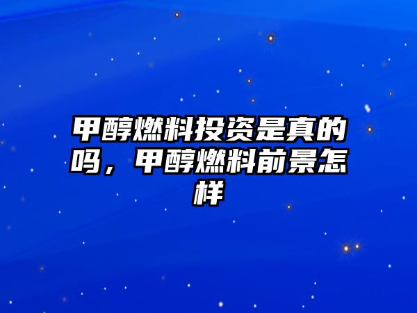 甲醇燃料投資是真的嗎，甲醇燃料前景怎樣