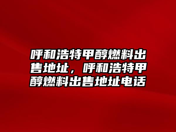 呼和浩特甲醇燃料出售地址，呼和浩特甲醇燃料出售地址電話