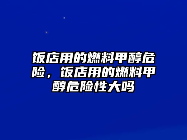 飯店用的燃料甲醇危險，飯店用的燃料甲醇危險性大嗎