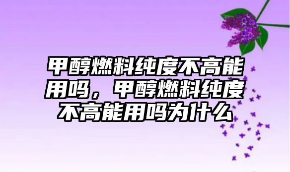 甲醇燃料純度不高能用嗎，甲醇燃料純度不高能用嗎為什么