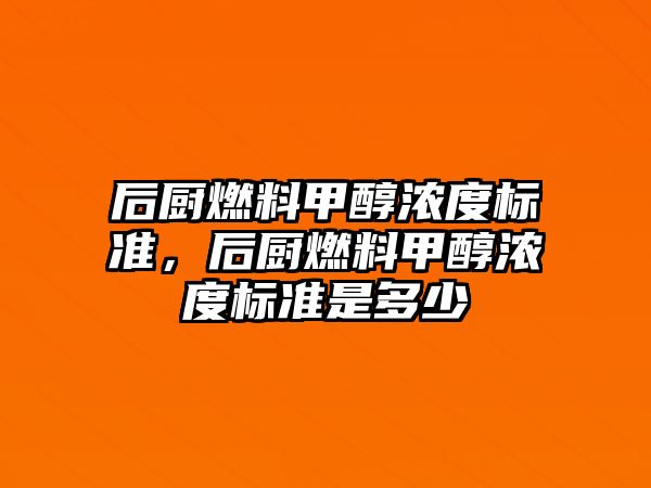 后廚燃料甲醇濃度標準，后廚燃料甲醇濃度標準是多少