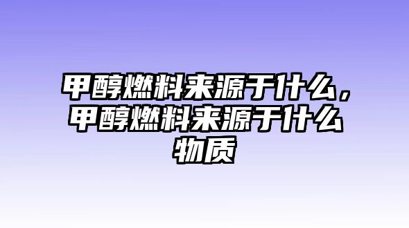 甲醇燃料來(lái)源于什么，甲醇燃料來(lái)源于什么物質(zhì)