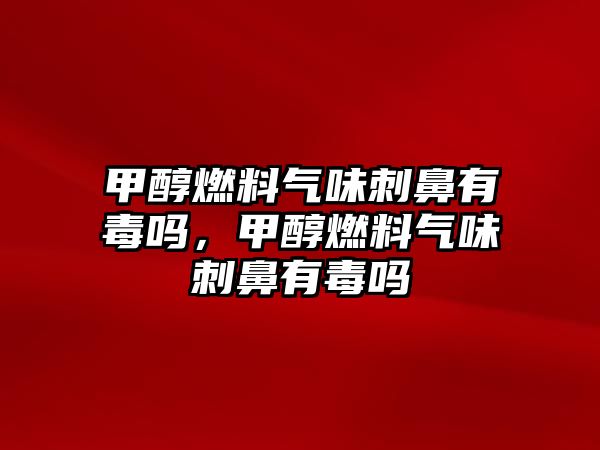 甲醇燃料氣味刺鼻有毒嗎，甲醇燃料氣味刺鼻有毒嗎