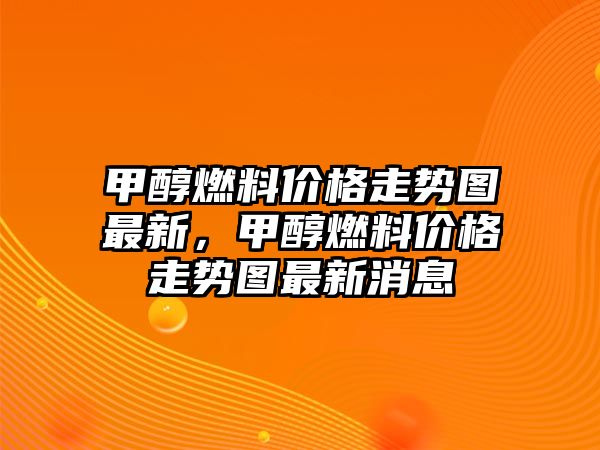 甲醇燃料價(jià)格走勢(shì)圖最新，甲醇燃料價(jià)格走勢(shì)圖最新消息