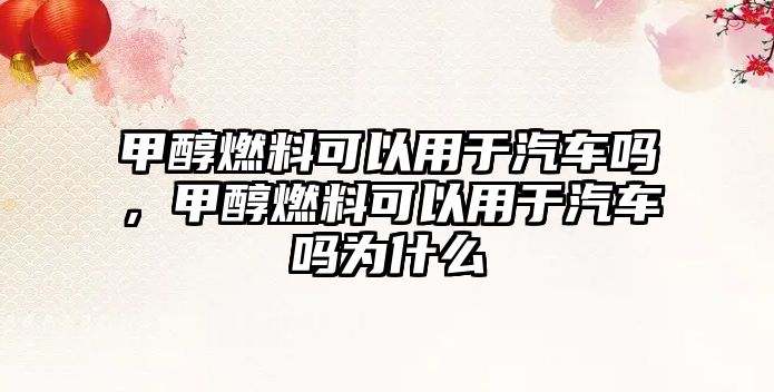 甲醇燃料可以用于汽車嗎，甲醇燃料可以用于汽車嗎為什么