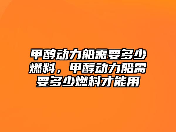 甲醇動(dòng)力船需要多少燃料，甲醇動(dòng)力船需要多少燃料才能用