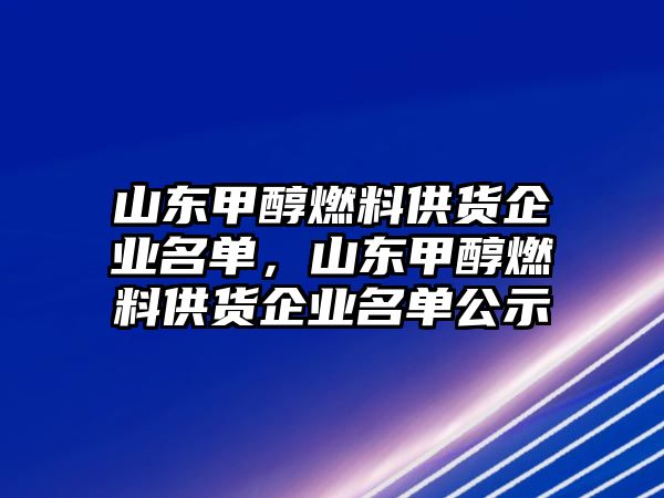 山東甲醇燃料供貨企業(yè)名單，山東甲醇燃料供貨企業(yè)名單公示