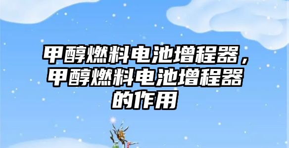 甲醇燃料電池增程器，甲醇燃料電池增程器的作用