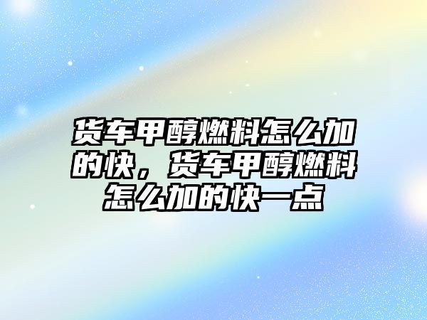 貨車甲醇燃料怎么加的快，貨車甲醇燃料怎么加的快一點(diǎn)