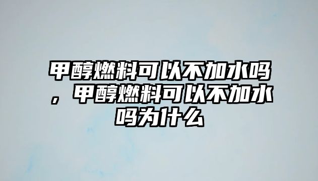 甲醇燃料可以不加水嗎，甲醇燃料可以不加水嗎為什么