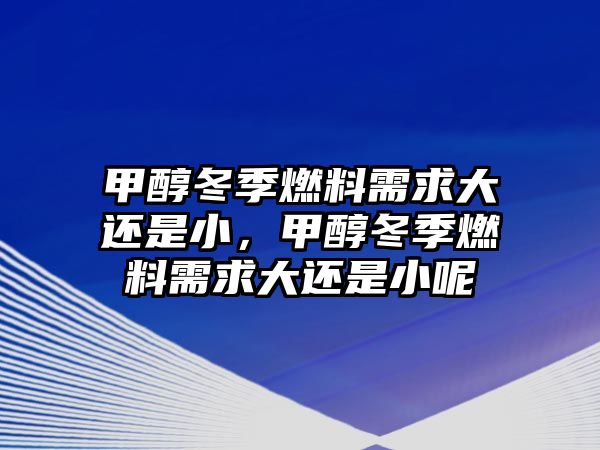 甲醇冬季燃料需求大還是小，甲醇冬季燃料需求大還是小呢