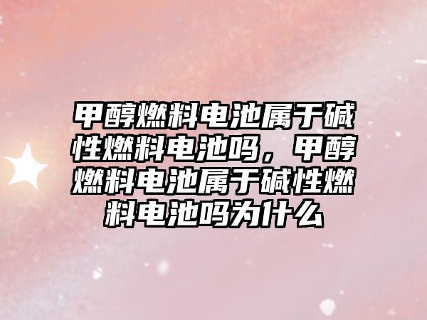 甲醇燃料電池屬于堿性燃料電池嗎，甲醇燃料電池屬于堿性燃料電池嗎為什么