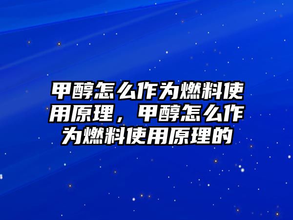 甲醇怎么作為燃料使用原理，甲醇怎么作為燃料使用原理的